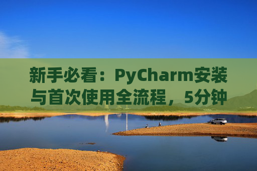新手必看：PyCharm安装与首次使用全流程，5分钟快速上手
